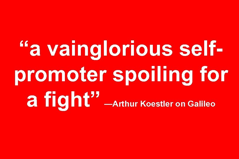 “a vainglorious selfpromoter spoiling for a fight” —Arthur Koestler on Galileo 