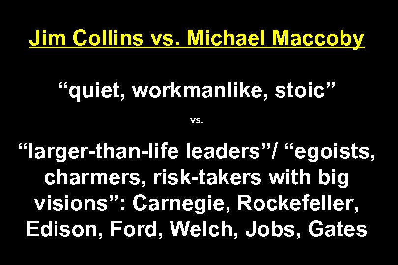 Jim Collins vs. Michael Maccoby “quiet, workmanlike, stoic” vs. “larger-than-life leaders”/ “egoists, charmers, risk-takers