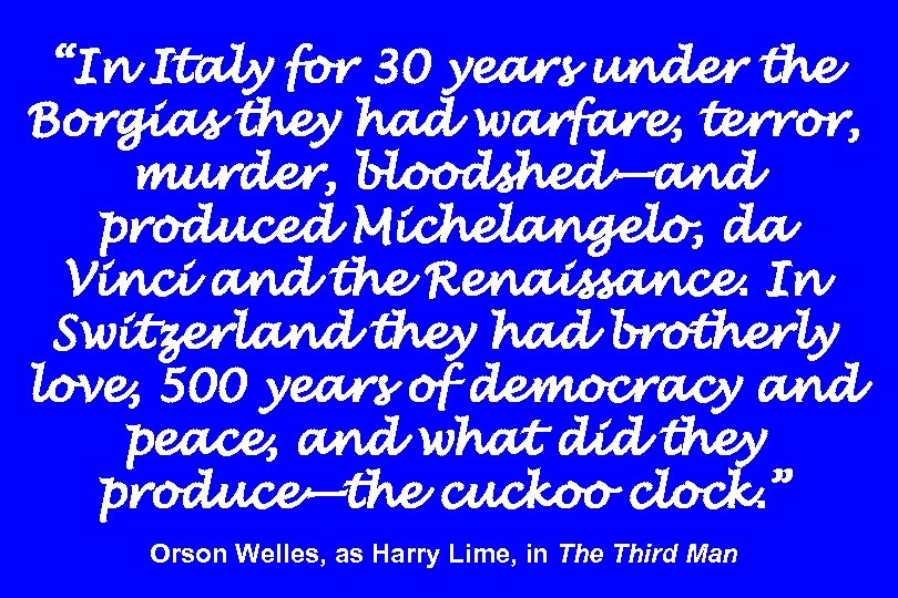 “In Italy for 30 years under the Borgias they had warfare, terror, murder, bloodshed—and