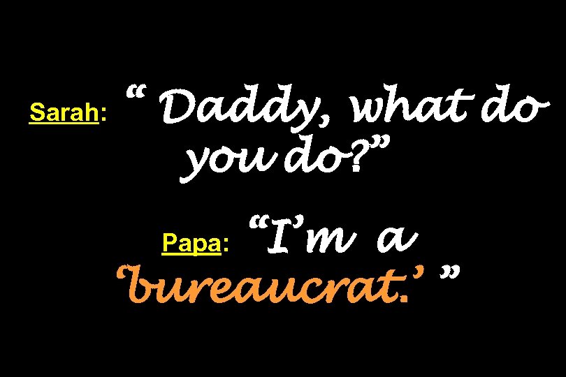 Sarah: “ Daddy, what do you do? ” “I’m a ‘bureaucrat. ’ ” Papa: