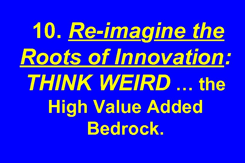 10. Re-imagine the Roots of Innovation: THINK WEIRD … the High Value Added Bedrock.
