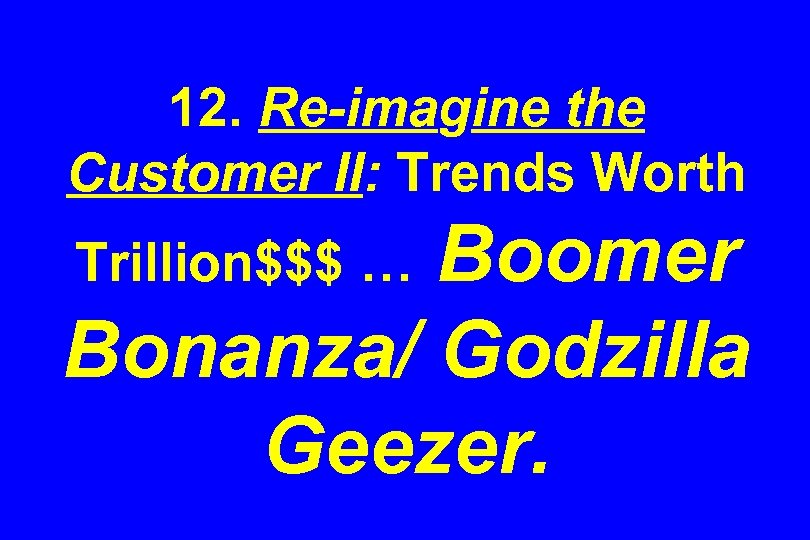 12. Re-imagine the Customer II: Trends Worth Boomer Bonanza/ Godzilla Geezer. Trillion$$$ … 