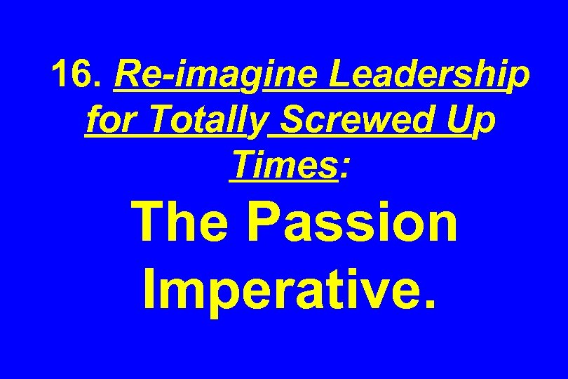 16. Re-imagine Leadership for Totally Screwed Up Times: The Passion Imperative. 
