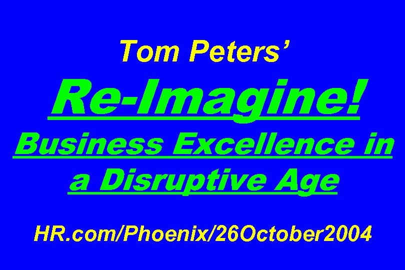 Tom Peters’ Re-Imagine! Business Excellence in a Disruptive Age HR. com/Phoenix/26 October 2004 