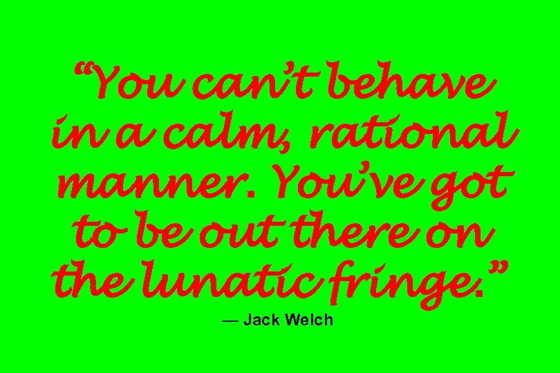 “You can’t behave in a calm, rational manner. You’ve got to be out there
