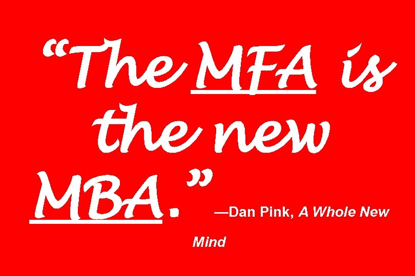 “The MFA is the new MBA. ” —Dan Pink, A Whole New Mind 