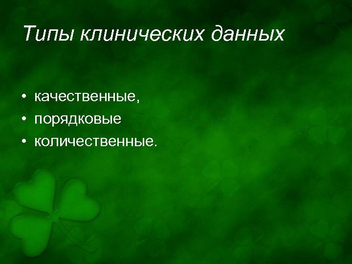 Типы клинических данных • качественные, • порядковые • количественные. 