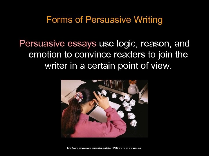 Forms of Persuasive Writing Persuasive essays use logic, reason, and emotion to convince readers