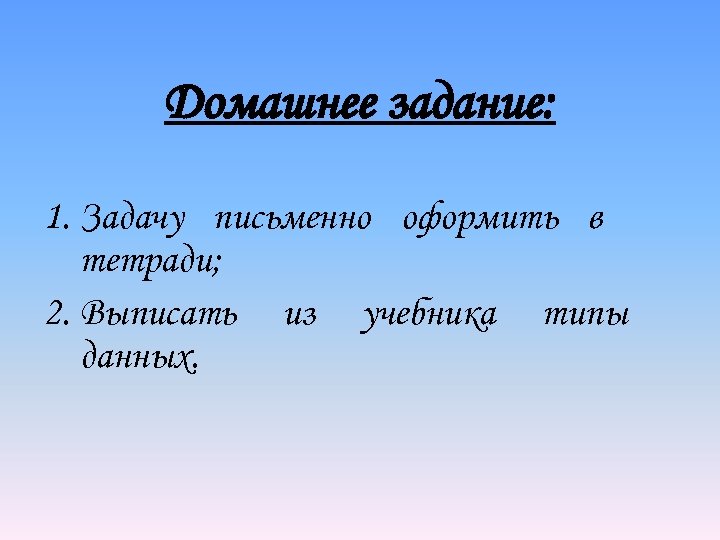 Домашнее задание: 1. Задачу письменно оформить в тетради; 2. Выписать из учебника типы данных.