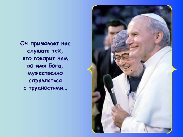 Он призывает нас слушать тех, кто говорит нам во имя Бога, мужественно справляться с