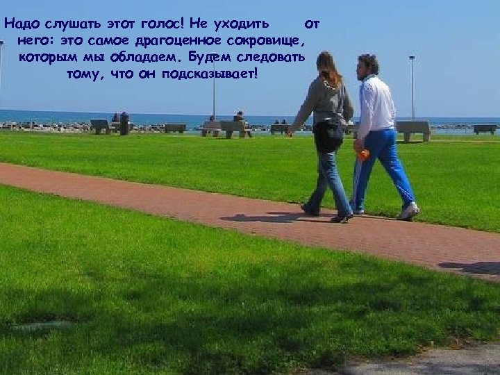 Надо слушать этот голос! Не уходить от него: это самое драгоценное сокровище, которым мы