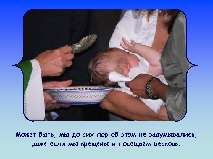 Может быть, мы до сих пор об этом не задумывались, даже если мы крещены