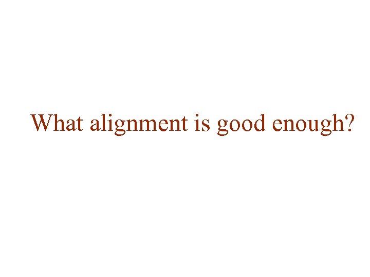 What alignment is good enough? 