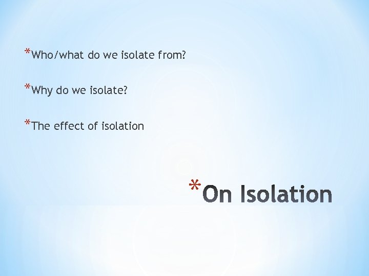 *Who/what do we isolate from? *Why do we isolate? *The effect of isolation *