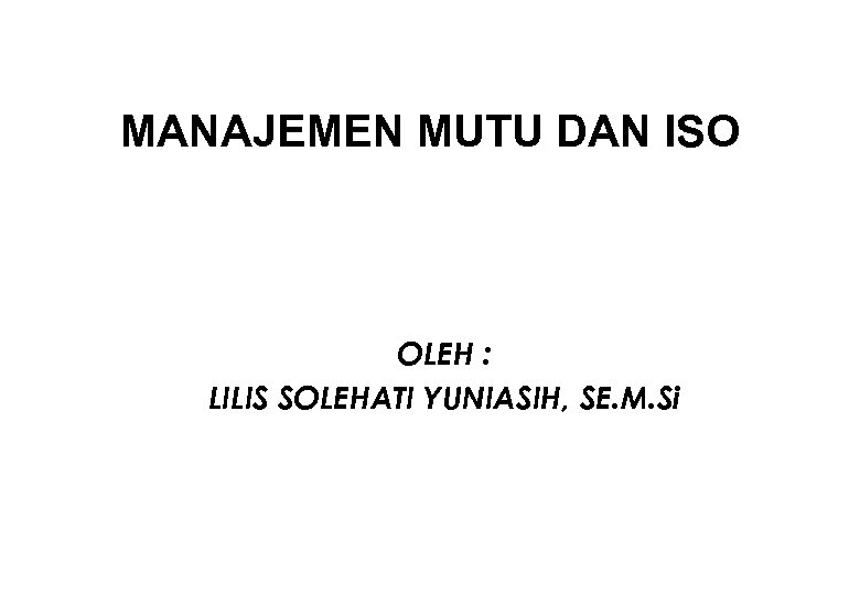 MANAJEMEN MUTU DAN ISO OLEH : LILIS SOLEHATI YUNIASIH, SE. M. Si 