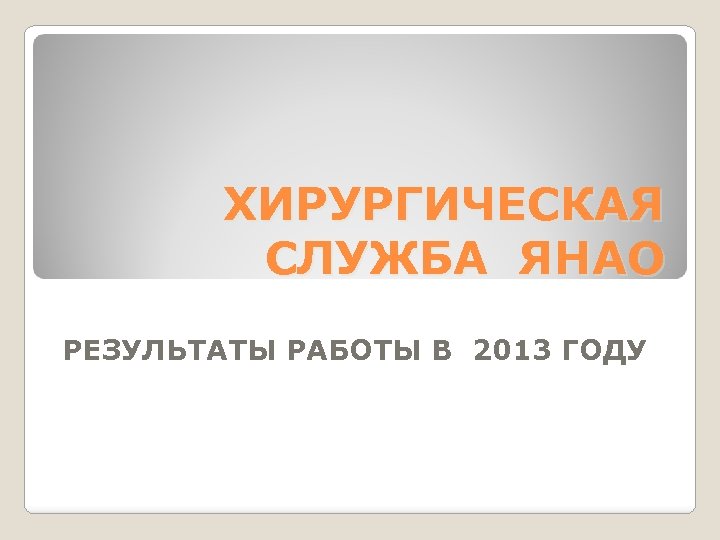ХИРУРГИЧЕСКАЯ СЛУЖБА ЯНАО РЕЗУЛЬТАТЫ РАБОТЫ В 2013 ГОДУ 