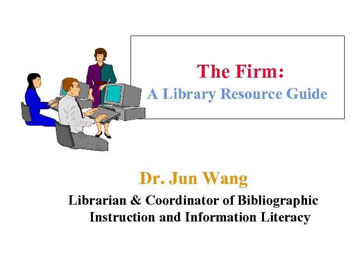 The Firm: A Library Resource Guide Dr. Jun Wang Librarian & Coordinator of Bibliographic