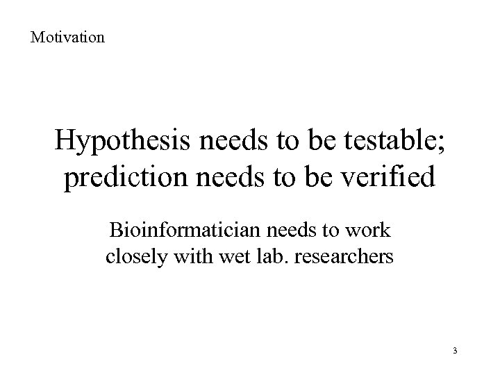 Motivation Hypothesis needs to be testable; prediction needs to be verified Bioinformatician needs to