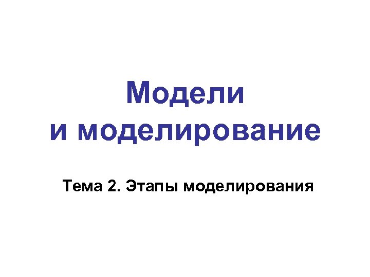 Модели и моделирование Тема 2. Этапы моделирования 