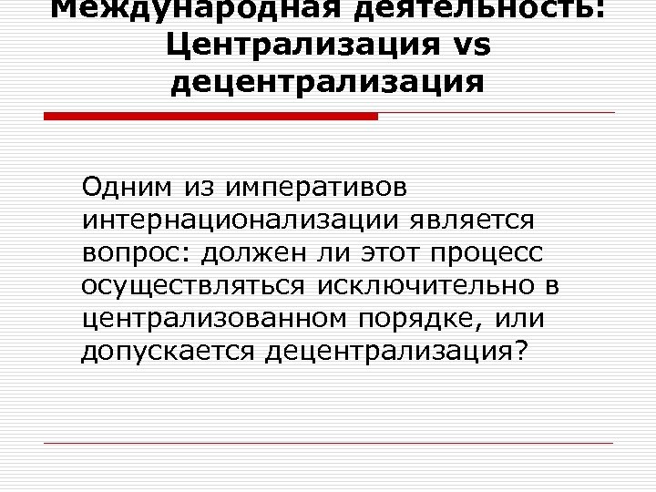 Международная деятельность: Централизация vs децентрализация Одним из императивов интернационализации является вопрос: должен ли этот