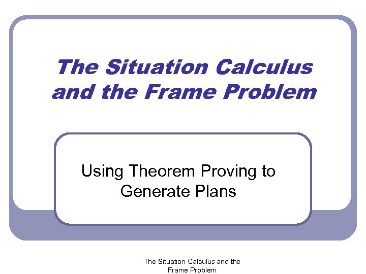 The Situation Calculus and the Frame Problem Using Theorem Proving to Generate Plans The