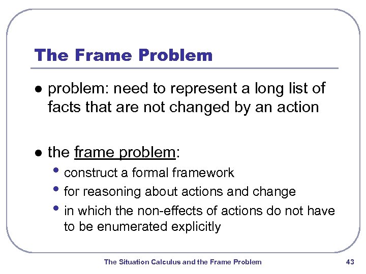 The Frame Problem l problem: need to represent a long list of facts that