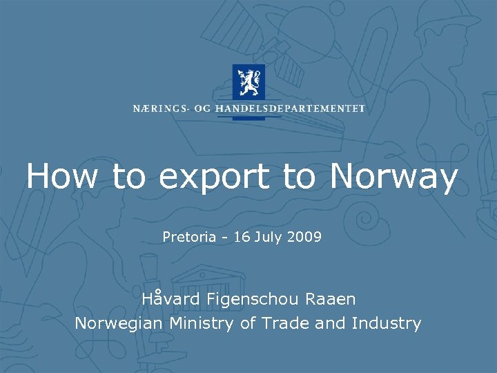 How to export to Norway Pretoria - 16 July 2009 Håvard Figenschou Raaen Norwegian