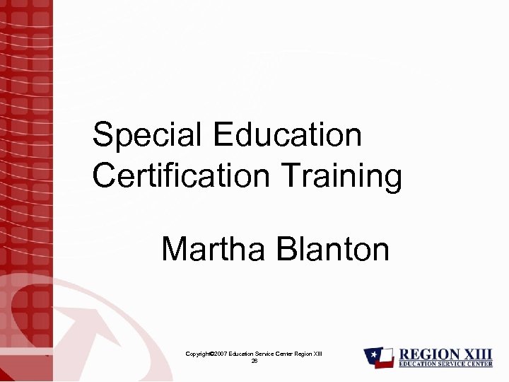 Special Education Certification Training Martha Blanton Copyright© 2007 Education Service Center Region XIII 26