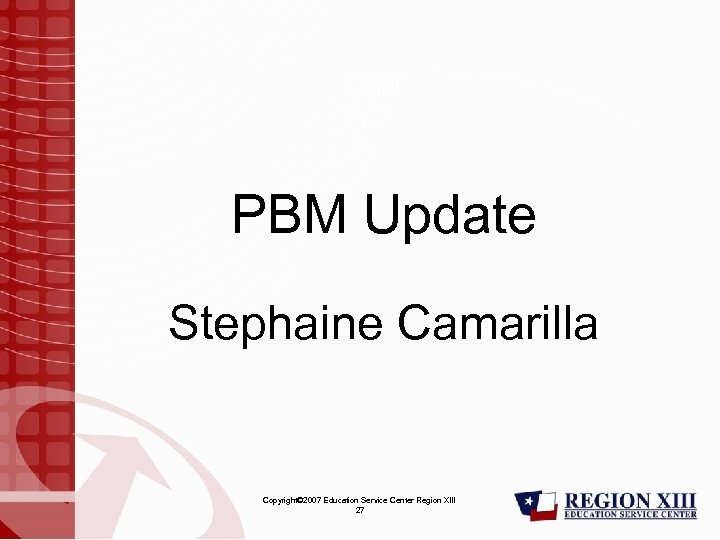 PBM Update Stephaine Camarilla Copyright© 2007 Education Service Center Region XIII 27 