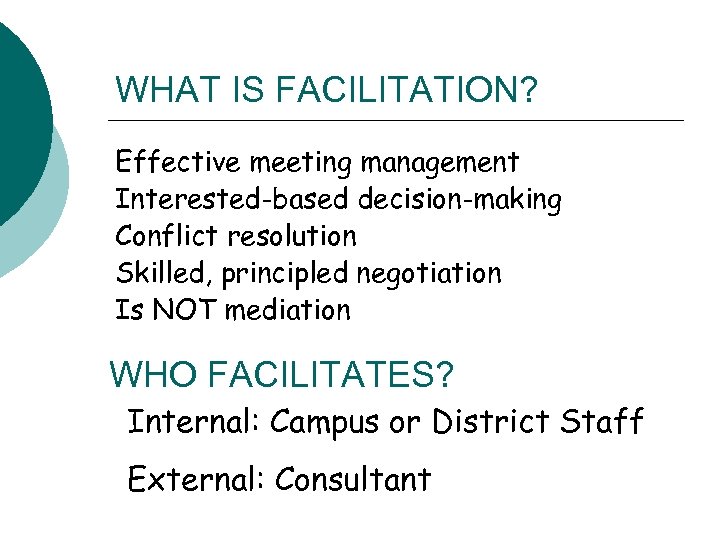 WHAT IS FACILITATION? Effective meeting management Interested-based decision-making Conflict resolution Skilled, principled negotiation Is