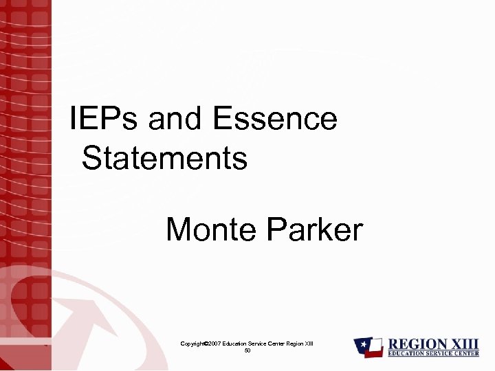 IEPs and Essence Statements Monte Parker Copyright© 2007 Education Service Center Region XIII 50