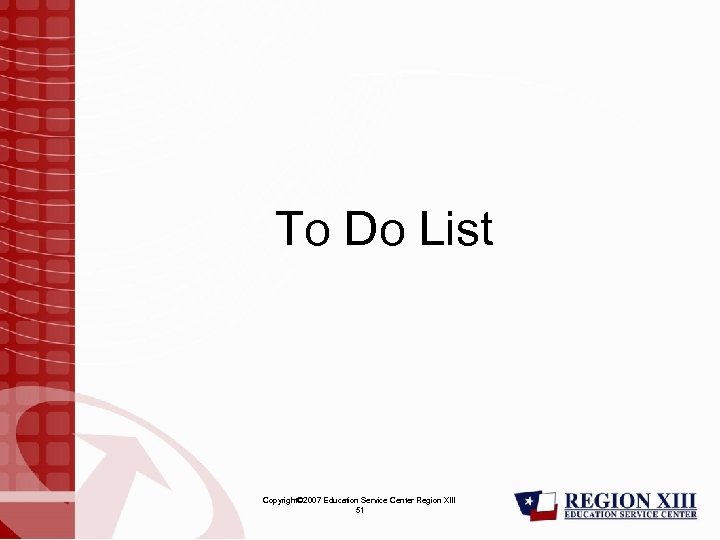 To Do List Copyright© 2007 Education Service Center Region XIII 51 