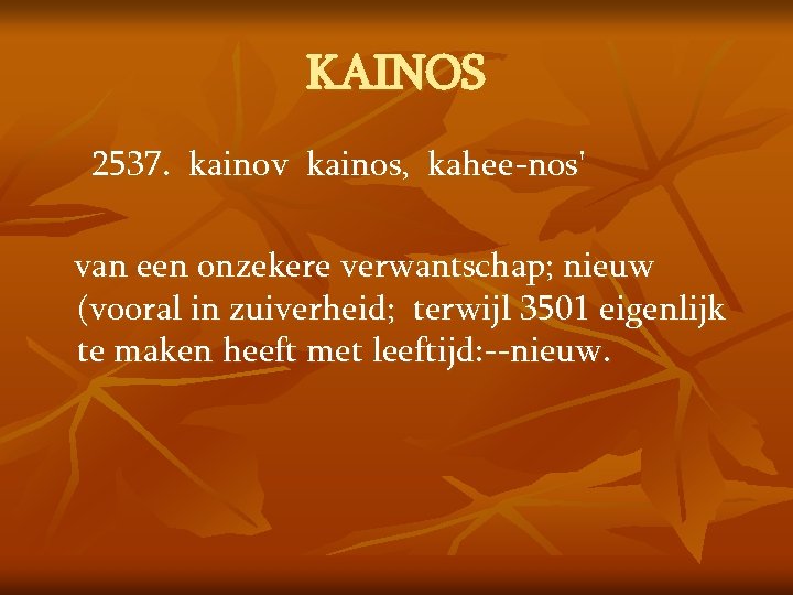 KAINOS 2537. kainov kainos, kahee-nos' van een onzekere verwantschap; nieuw (vooral in zuiverheid; terwijl