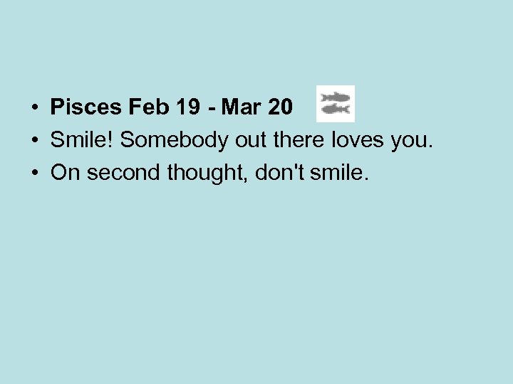  • Pisces Feb 19 - Mar 20 • Smile! Somebody out there loves