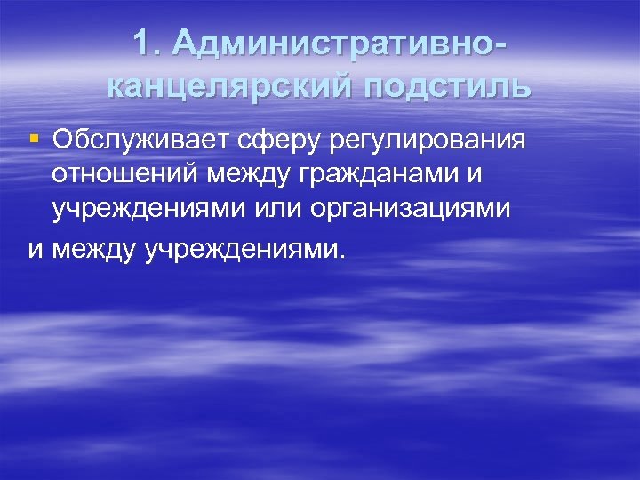 1. Административноканцелярский подстиль § Обслуживает сферу регулирования отношений между гражданами и учреждениями или организациями