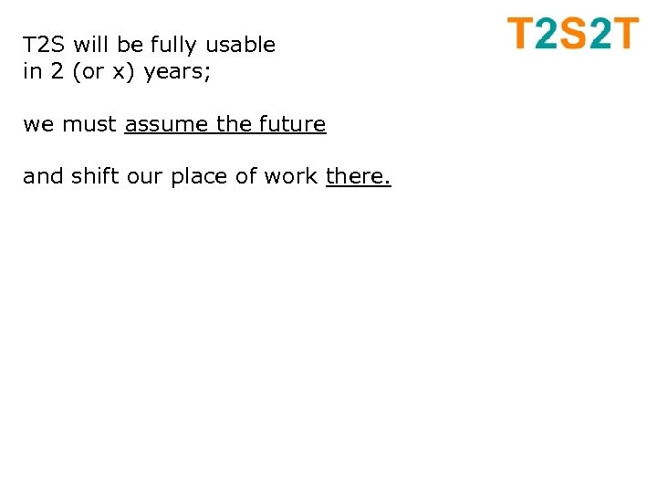 T 2 S will be fully usable in 2 (or x) years; we must