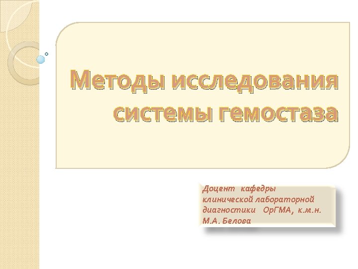 Методы исследования системы гемостаза Доцент кафедры клинической лабораторной диагностики Ор. ГМА, к. м. н.
