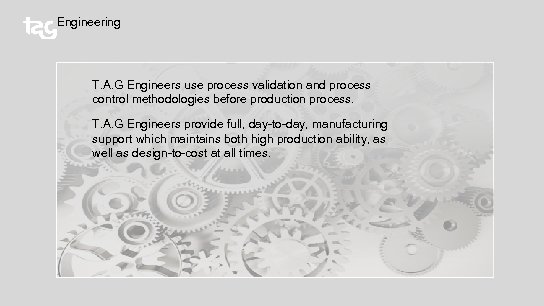 Engineering T. A. G Engineers use process validation and process control methodologies before production