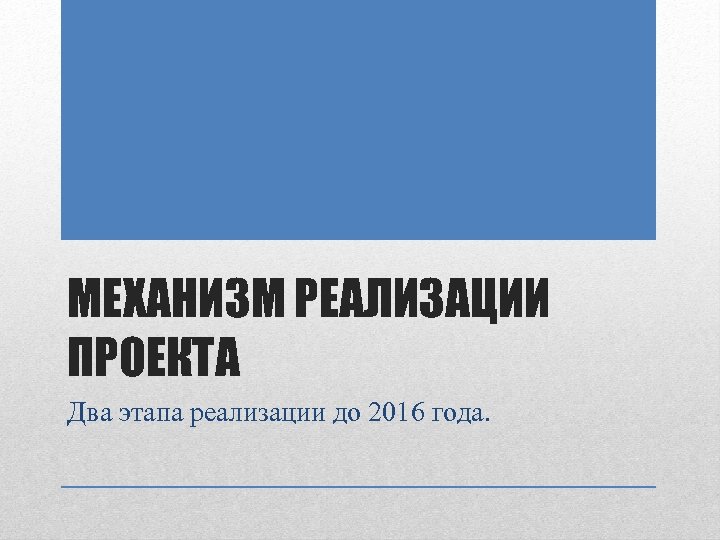 МЕХАНИЗМ РЕАЛИЗАЦИИ ПРОЕКТА Два этапа реализации до 2016 года. 