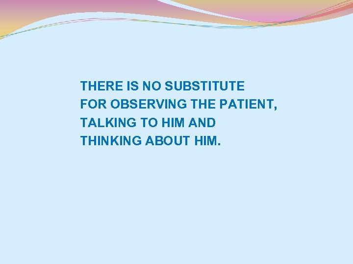 THERE IS NO SUBSTITUTE FOR OBSERVING THE PATIENT, TALKING TO HIM AND THINKING ABOUT