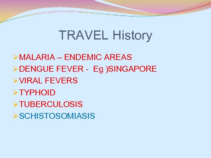 TRAVEL History ØMALARIA – ENDEMIC AREAS ØDENGUE FEVER - Eg )SINGAPORE ØVIRAL FEVERS ØTYPHOID