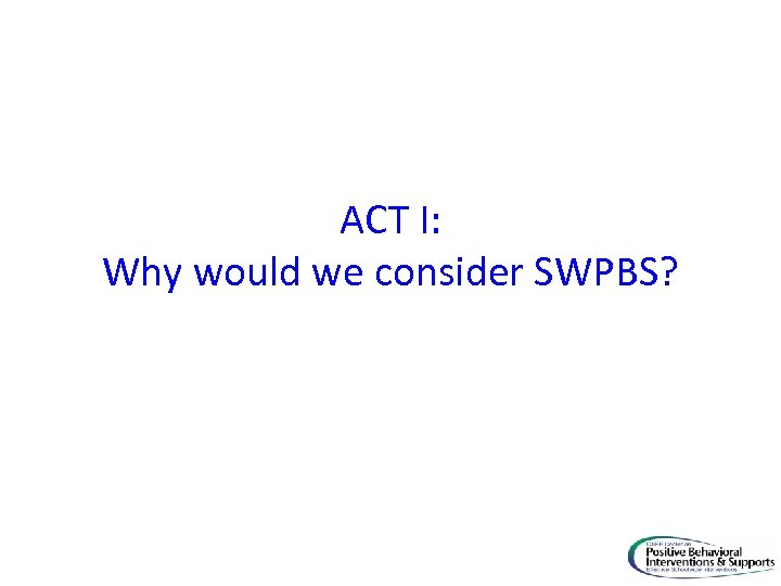 ACT I: Why would we consider SWPBS? 