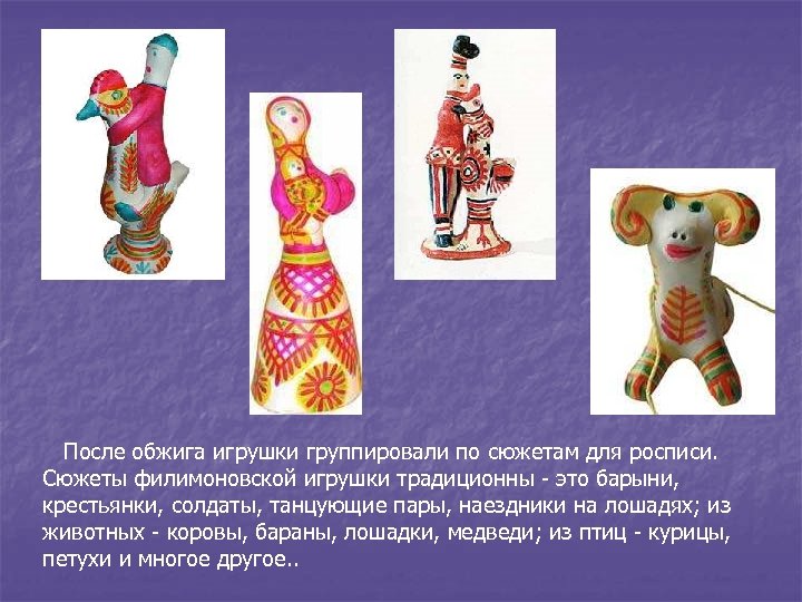 После обжига игрушки группировали по сюжетам для росписи. Сюжеты филимоновской игрушки традиционны - это