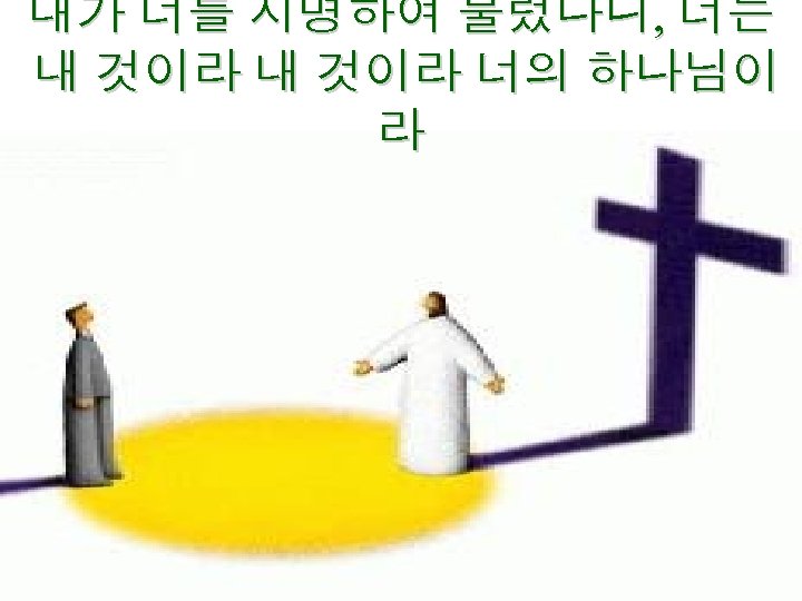 내가 너를 지명하여 불렀나니, 너는 내 것이라 너의 하나님이 라 