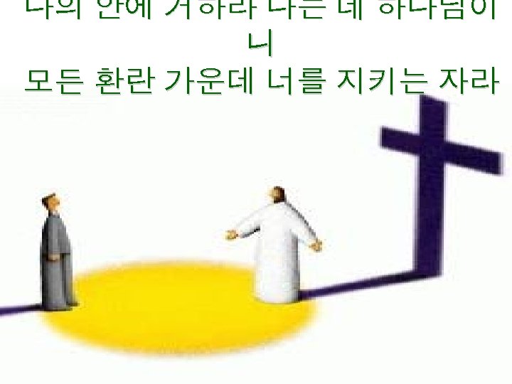 나의 안에 거하라 나는 네 하나님이 니 모든 환란 가운데 너를 지키는 자라 