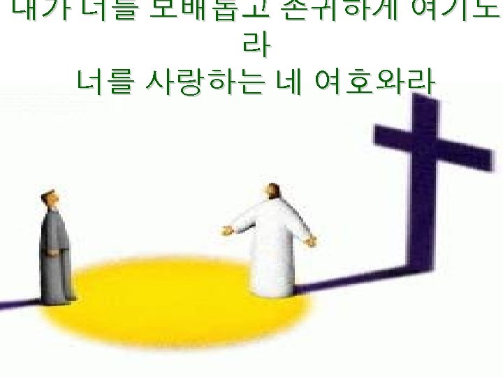 내가 너를 보배롭고 존귀하게 여기노 라 너를 사랑하는 네 여호와라 