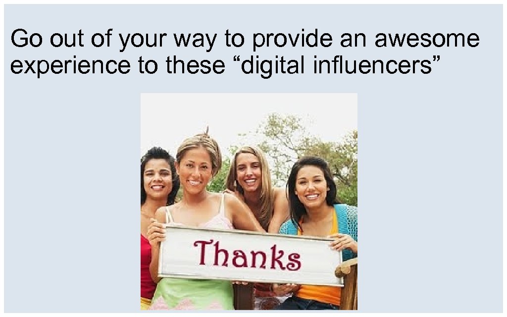 Go out of your way to provide an awesome experience to these “digital influencers”