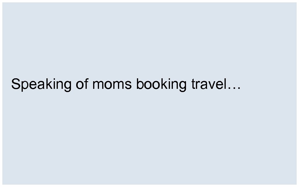 Speaking of moms booking travel… 