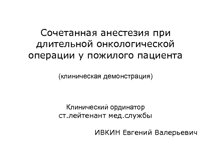 Сочетанная анестезия при длительной онкологической операции у пожилого пациента (клиническая демонстрация) Клинический ординатор ст.