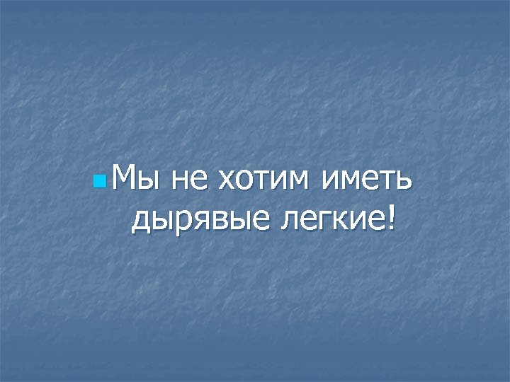 n Мы не хотим иметь дырявые легкие! 